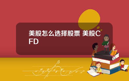 美股怎么选择股票 美股CFD