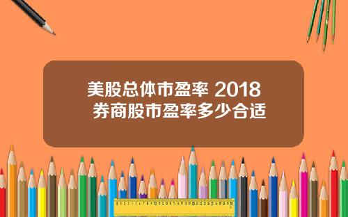 美股总体市盈率 2018 券商股市盈率多少合适