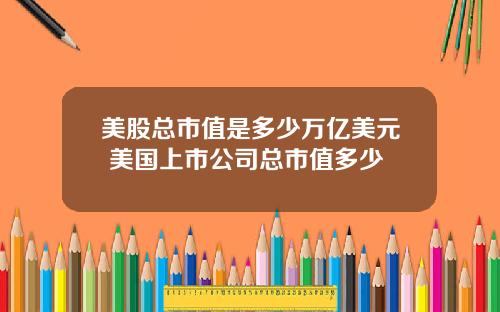 美股总市值是多少万亿美元 美国上市公司总市值多少