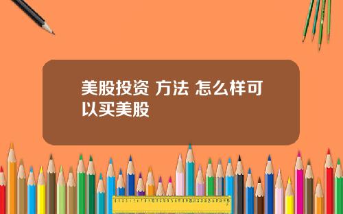 美股投资 方法 怎么样可以买美股