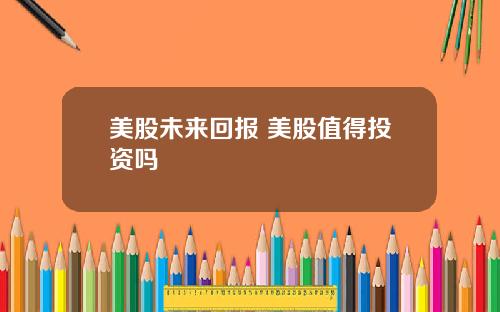 美股未来回报 美股值得投资吗