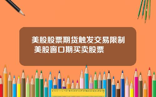 美股股票期货触发交易限制 美股窗口期买卖股票