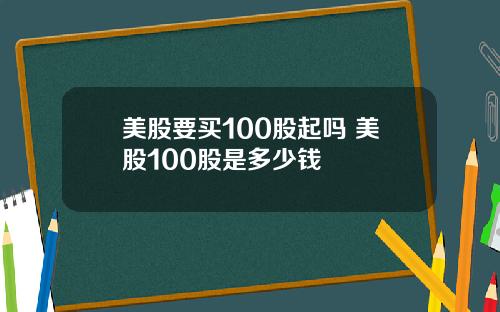 美股要买100股起吗 美股100股是多少钱