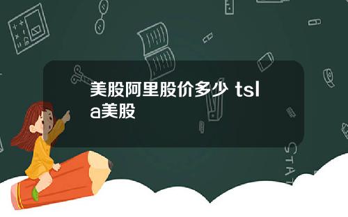 美股阿里股价多少 tsla美股