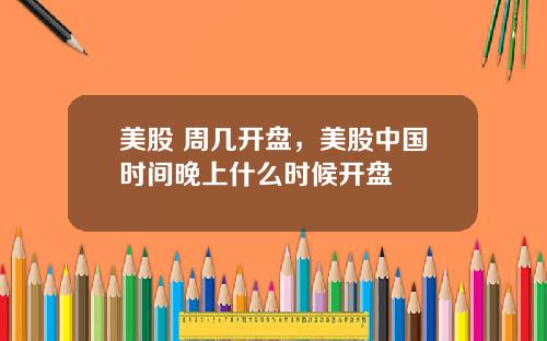 美股 周几开盘，美股中国时间晚上什么时候开盘