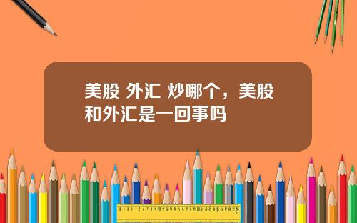 美股 外汇 炒哪个，美股和外汇是一回事吗