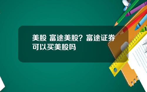 美股 富途美股？富途证券可以买美股吗
