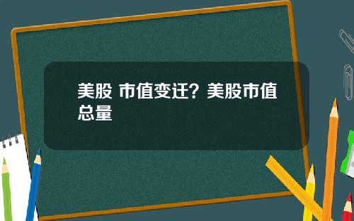 美股 市值变迁？美股市值总量