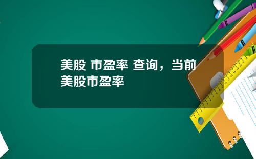 美股 市盈率 查询，当前美股市盈率