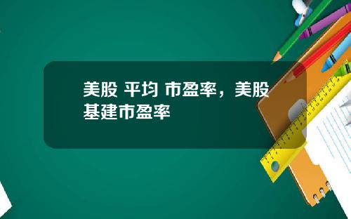 美股 平均 市盈率，美股基建市盈率