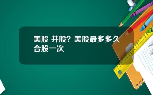 美股 并股？美股最多多久合股一次