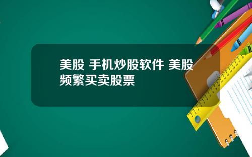 美股 手机炒股软件 美股频繁买卖股票