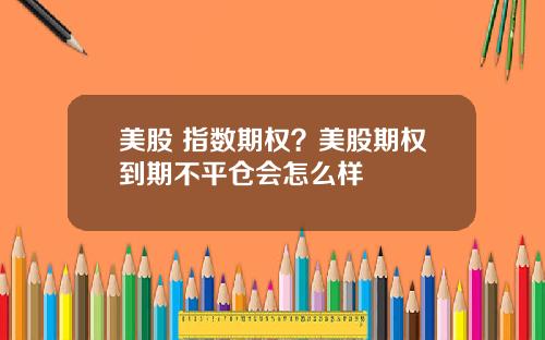 美股 指数期权？美股期权到期不平仓会怎么样