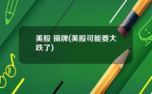 美股 摘牌(美股可能要大跌了)