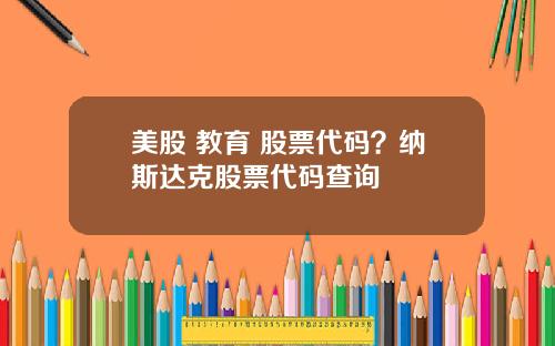 美股 教育 股票代码？纳斯达克股票代码查询