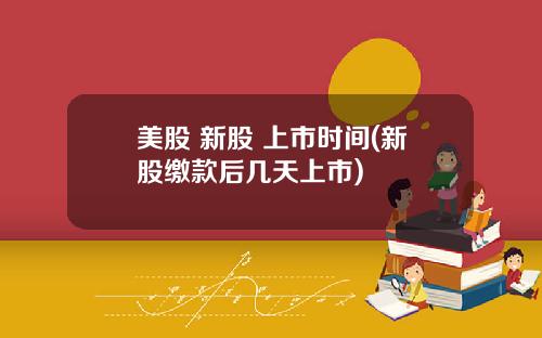 美股 新股 上市时间(新股缴款后几天上市)