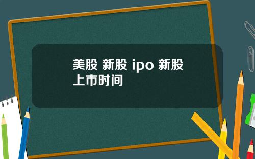 美股 新股 ipo 新股上市时间