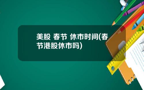 美股 春节 休市时间(春节港股休市吗)