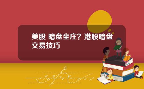 美股 暗盘坐庄？港股暗盘交易技巧
