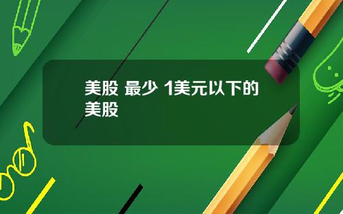 美股 最少 1美元以下的美股