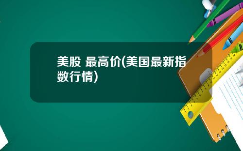 美股 最高价(美国最新指数行情)