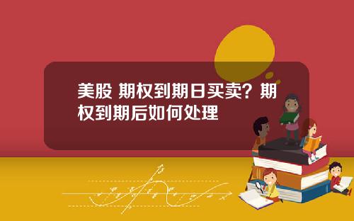 美股 期权到期日买卖？期权到期后如何处理