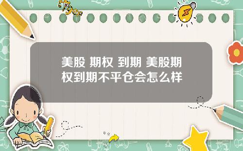 美股 期权 到期 美股期权到期不平仓会怎么样