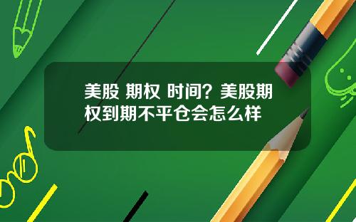 美股 期权 时间？美股期权到期不平仓会怎么样