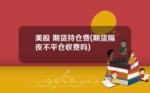 美股 期货持仓费(期货隔夜不平仓收费吗)