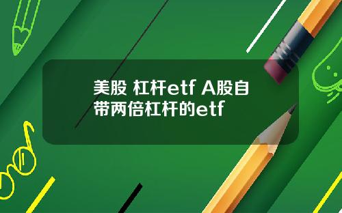 美股 杠杆etf A股自带两倍杠杆的etf