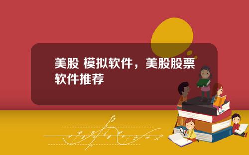 美股 模拟软件，美股股票软件推荐