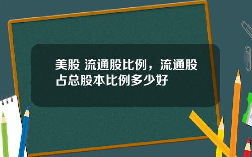 美股 流通股比例，流通股占总股本比例多少好