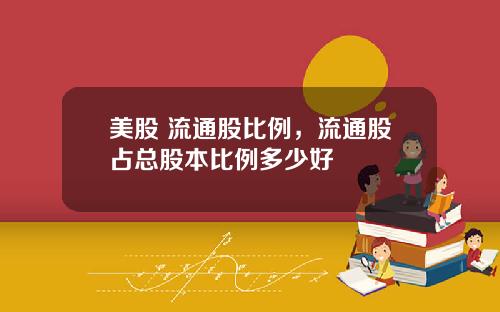 美股 流通股比例，流通股占总股本比例多少好