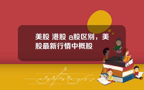 美股 港股 a股区别，美股最新行情中概股
