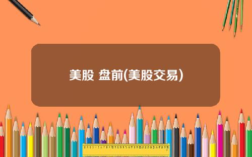美股 盘前(美股交易)