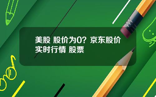 美股 股价为0？京东股价实时行情 股票