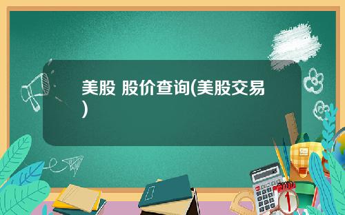 美股 股价查询(美股交易)