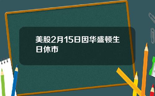 美股2月15日因华盛顿生日休市