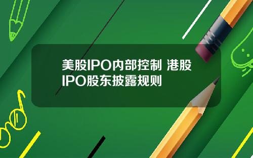 美股IPO内部控制 港股IPO股东披露规则