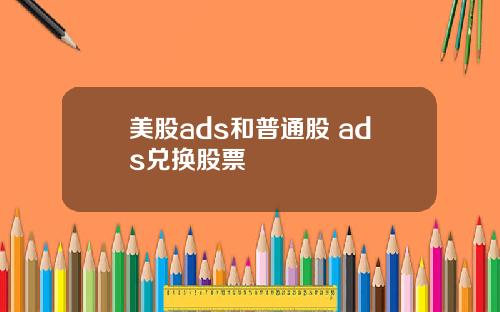美股ads和普通股 ads兑换股票
