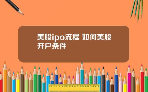 美股ipo流程 如何美股开户条件