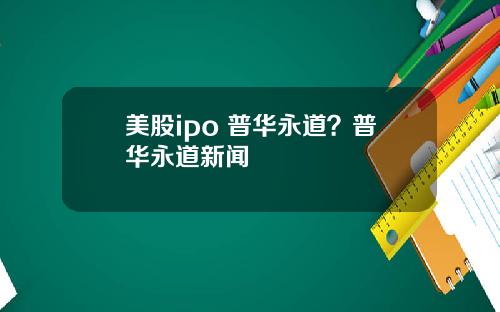 美股ipo 普华永道？普华永道新闻