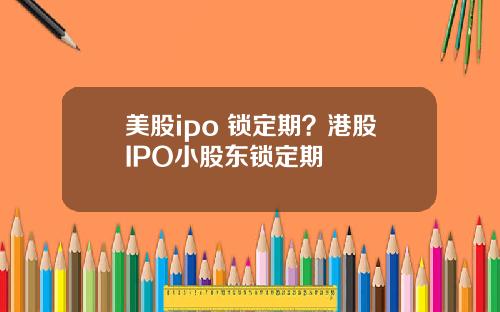 美股ipo 锁定期？港股IPO小股东锁定期