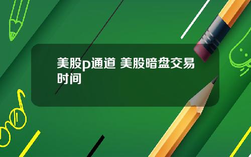 美股p通道 美股暗盘交易时间