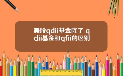 美股qdii基金降了 qdii基金和qfii的区别