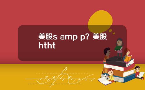 美股s amp p？美股htht