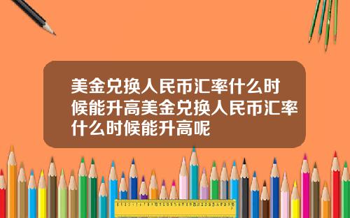 美金兑换人民币汇率什么时候能升高美金兑换人民币汇率什么时候能升高呢