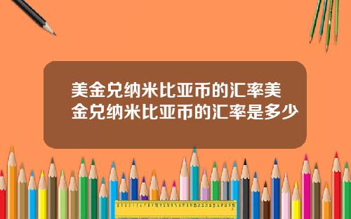 美金兑纳米比亚币的汇率美金兑纳米比亚币的汇率是多少