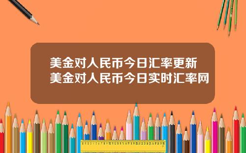 美金对人民币今日汇率更新美金对人民币今日实时汇率网