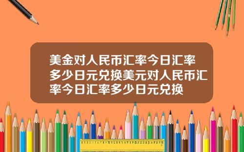 美金对人民币汇率今日汇率多少日元兑换美元对人民币汇率今日汇率多少日元兑换